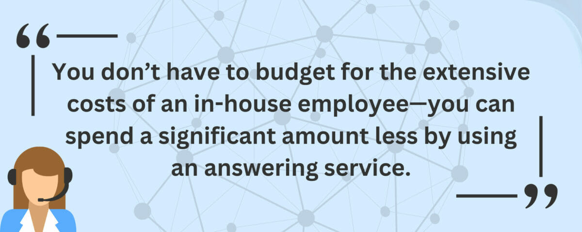 you don’t have to budget for the extensive costs of an in-house employee—you can spend a significant amount less by using an answering service.