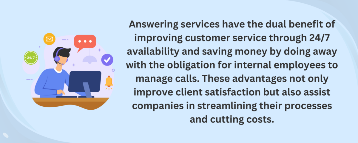 Overall, answering services have the dual benefit of improving customer service through 24/7 availability and saving money by doing away with the obligation for internal employees to manage calls.